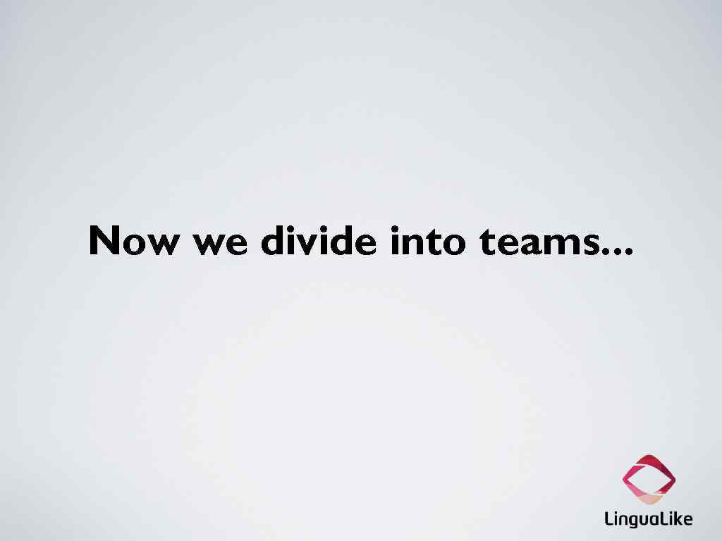 Now we divide into teams. . . 