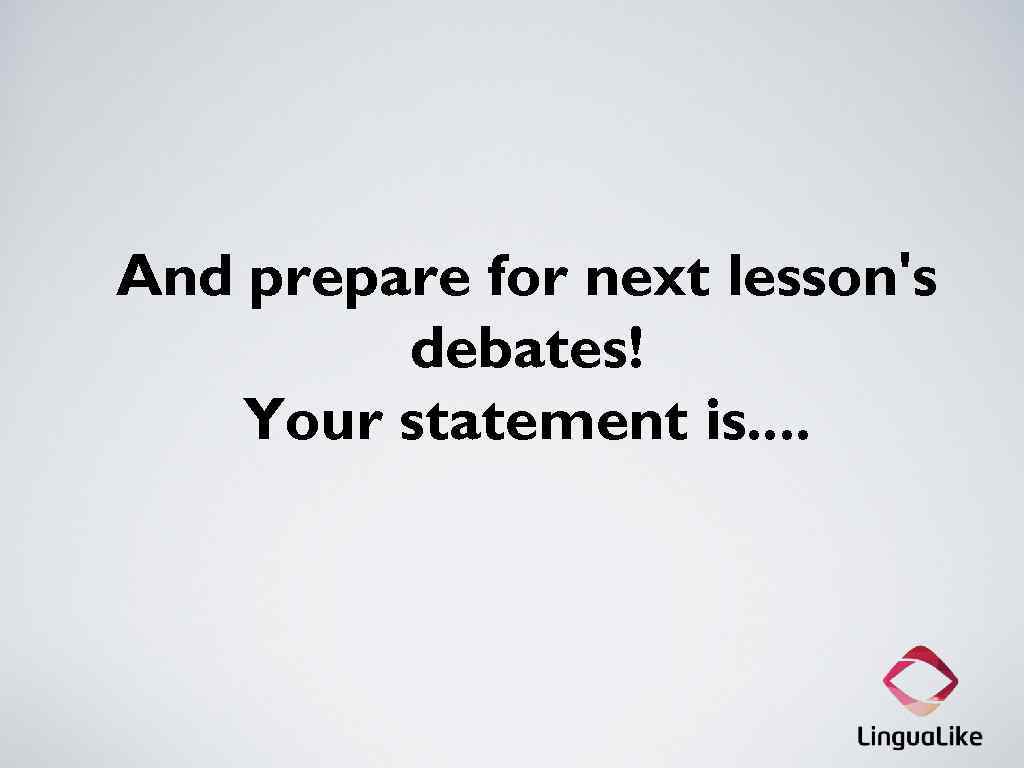 And prepare for next lesson's debates! Your statement is. . 