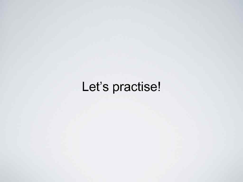 Let’s practise! 