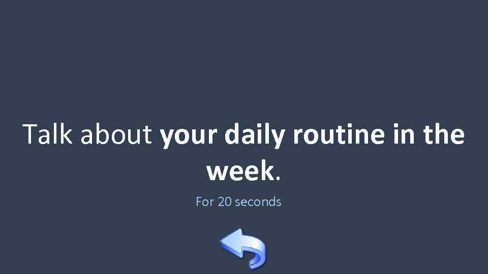 Talk about your daily routine in the week. For 20 seconds 