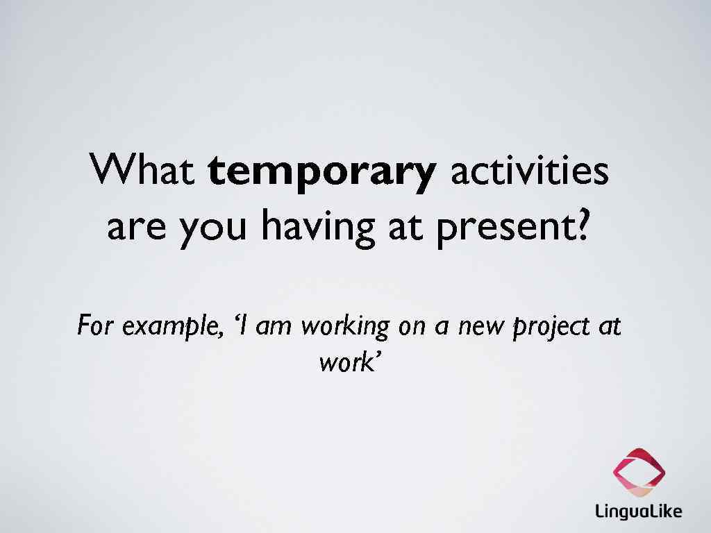 What temporary activities are you having at present? For example, ‘I am working on