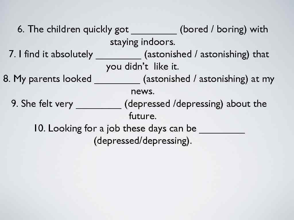 6. The children quickly got ____ (bored / boring) with staying indoors. 7. I