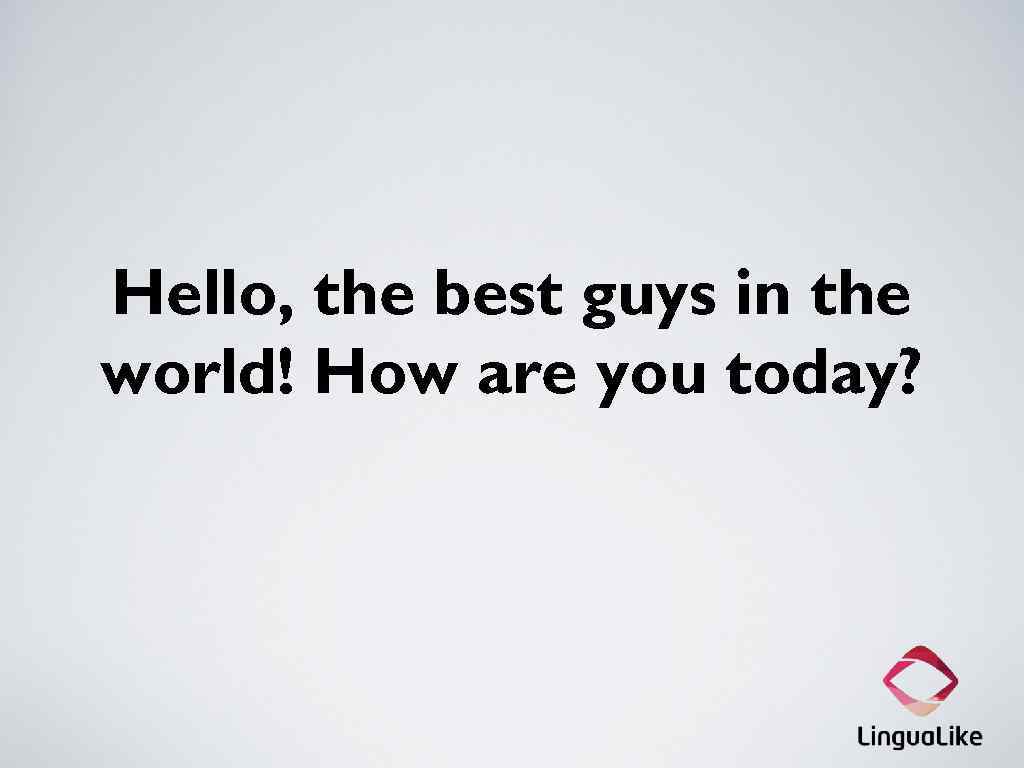 Hello, the best guys in the world! How are you today? 