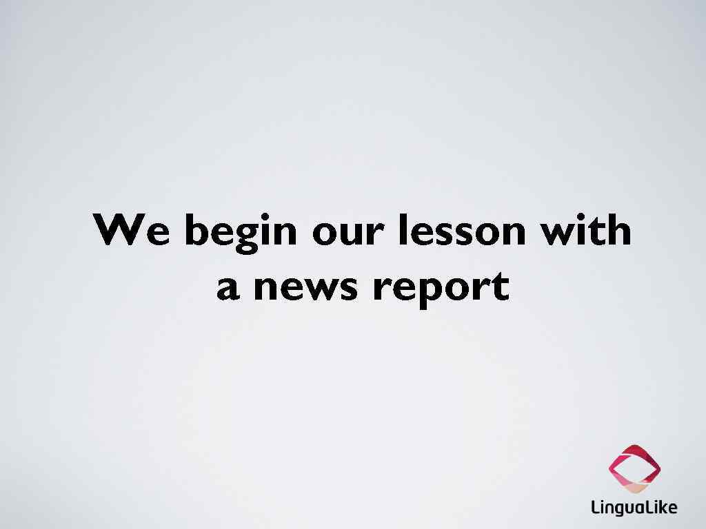 We begin our lesson with a news report 