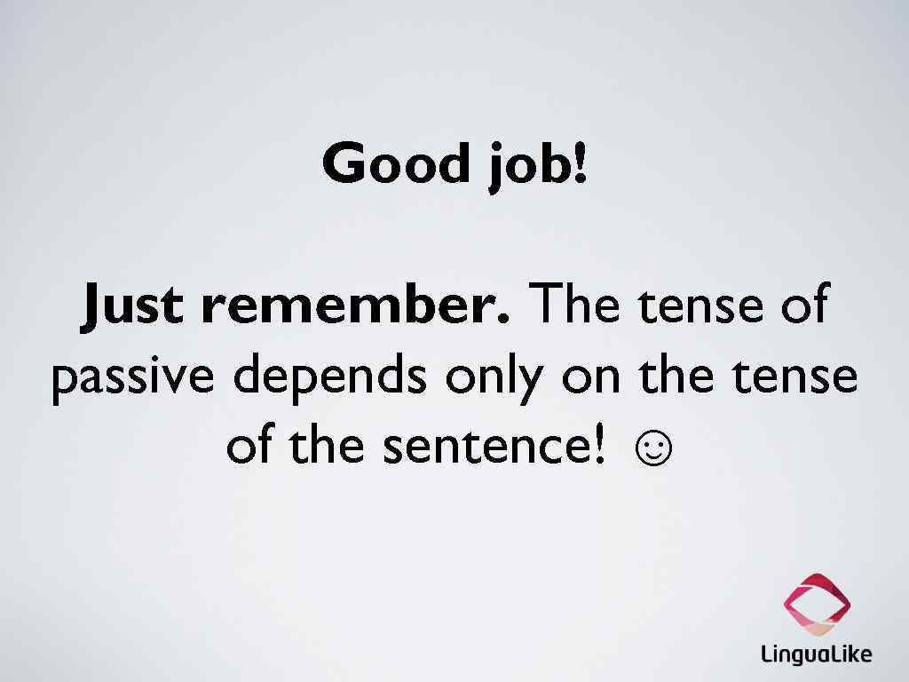 Good job! Just remember. The tense of passive depends only on the tense of