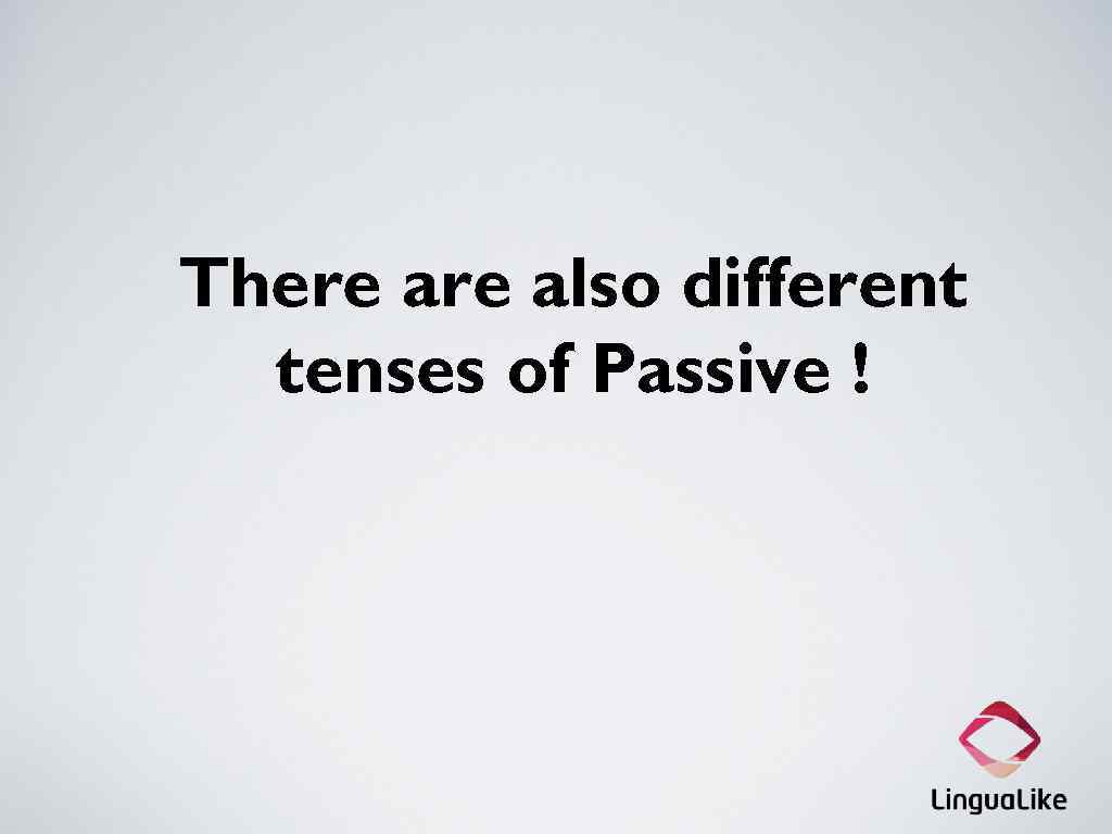 There also different tenses of Passive ! 