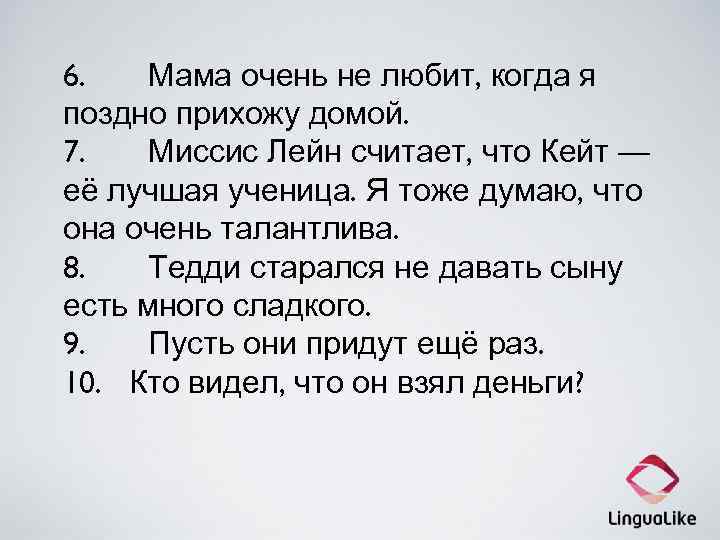 6. Мама очень не любит, когда я поздно прихожу домой. 7. Миссис Лейн считает,