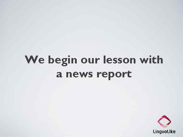 We begin our lesson with a news report 