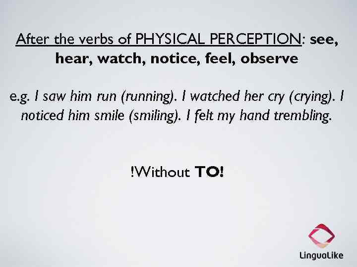 After the verbs of PHYSICAL PERCEPTION: see, hear, watch, notice, feel, observe e. g.