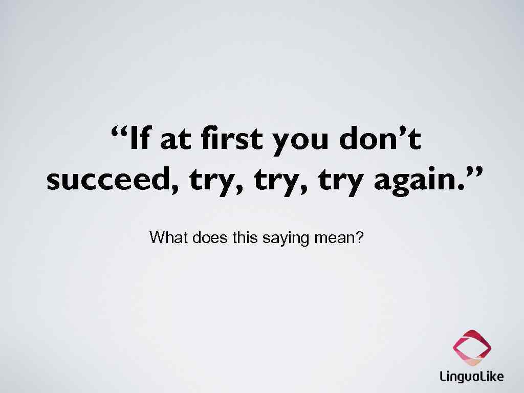 “If at first you don’t succeed, try, try again. ” What does this saying