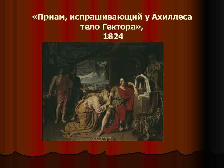  «Приам, испрашивающий у Ахиллеса тело Гектора» , 1824 