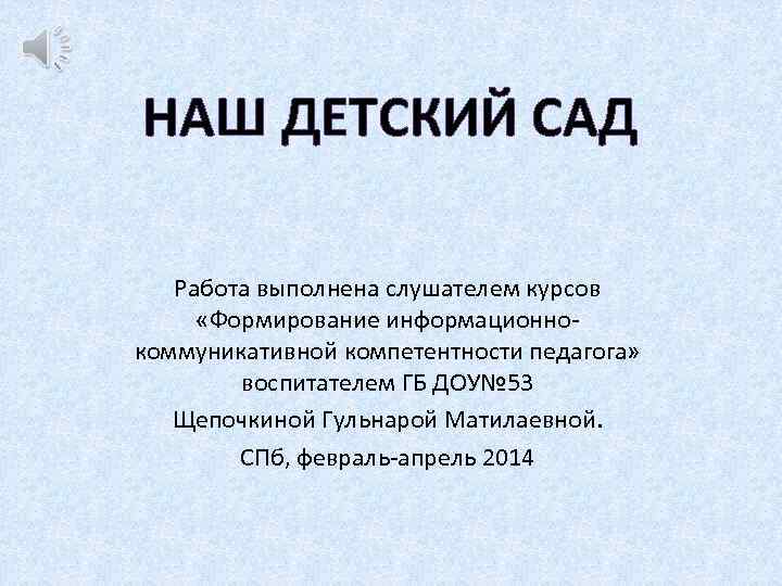 НАШ ДЕТСКИЙ САД Работа выполнена слушателем курсов «Формирование информационнокоммуникативной компетентности педагога» воспитателем ГБ ДОУ№