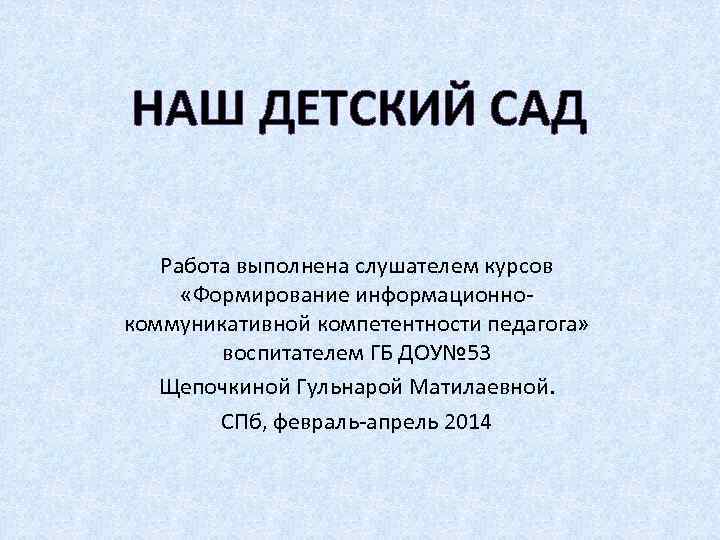 НАШ ДЕТСКИЙ САД Работа выполнена слушателем курсов «Формирование информационнокоммуникативной компетентности педагога» воспитателем ГБ ДОУ№