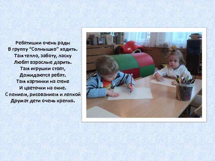 Ребятишки очень рады В группу “Солнышко” ходить. Там тепло, заботу, ласку Любят взрослые дарить.