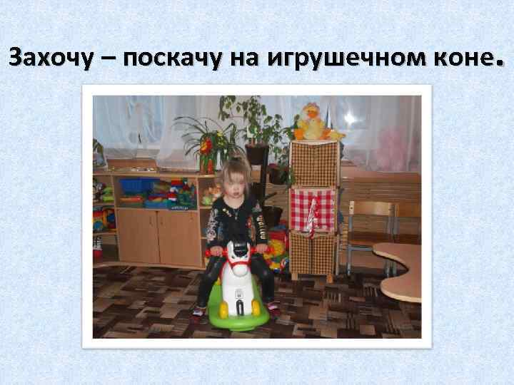 Захочу – поскачу на игрушечном коне. 