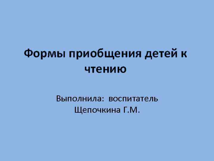 Формы приобщения детей к чтению Выполнила: воспитатель Щепочкина Г. М. 