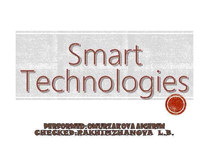 Smart Technologies PERFORMED: OMURZAKOVA AIGERIM CHECKED: RAKHIMZHANOVA L. B. 