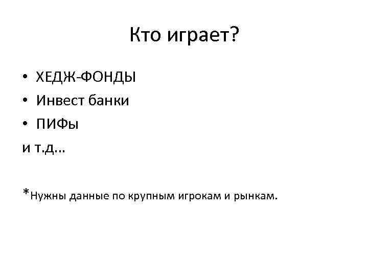 Кто играет? • ХЕДЖ-ФОНДЫ • Инвест банки • ПИФы и т. д… *Нужны данные