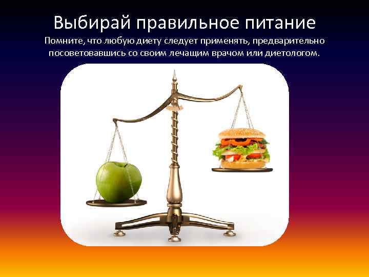 Выбирай правильное питание Помните, что любую диету следует применять, предварительно посоветовавшись со своим лечащим