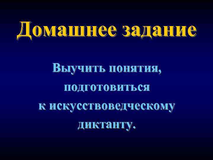 Домашнее задание Выучить понятия, подготовиться к искусствоведческому диктанту. 