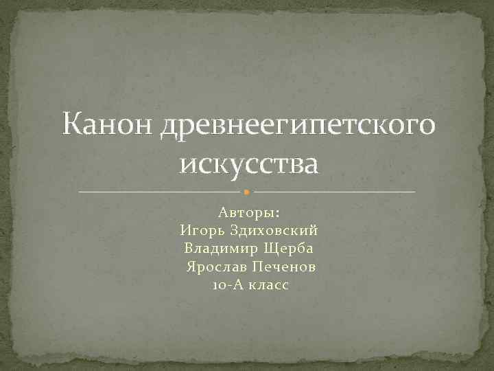 Канон древнеегипетского искусства Авторы: Игорь Здиховский Владимир Щерба Ярослав Печенов 10 -А класс 