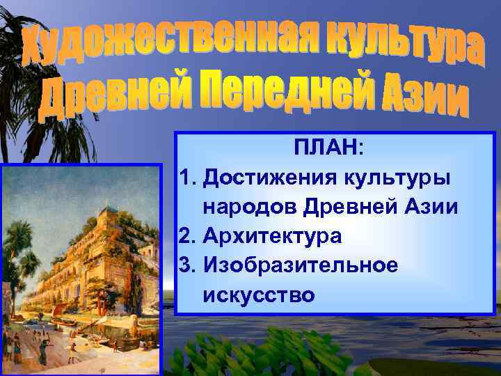 ПЛАН: 1. Достижения культуры народов Древней Азии 2. Архитектура 3. Изобразительное искусство 