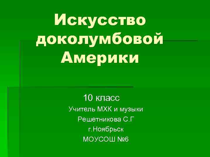 Искусство доколумбовой Америки 10 класс Учитель МХК и музыки Решетникова С. Г г. Ноябрьск