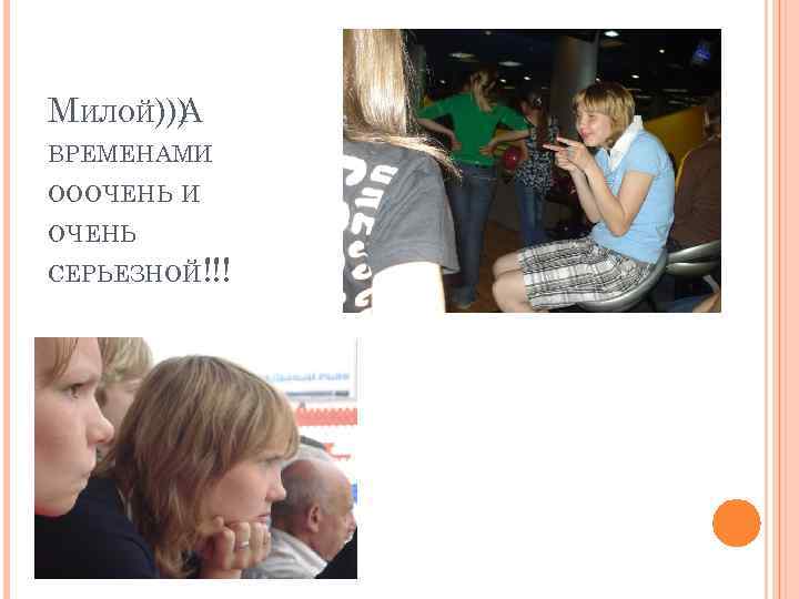 МИЛОЙ))) А ВРЕМЕНАМИ ОООЧЕНЬ И ОЧЕНЬ СЕРЬЕЗНОЙ!!! 