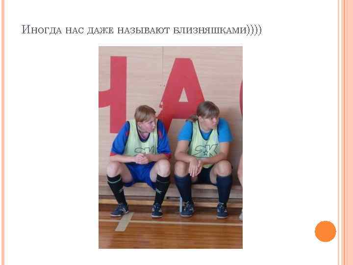 ИНОГДА НАС ДАЖЕ НАЗЫВАЮТ БЛИЗНЯШКАМИ)))) 