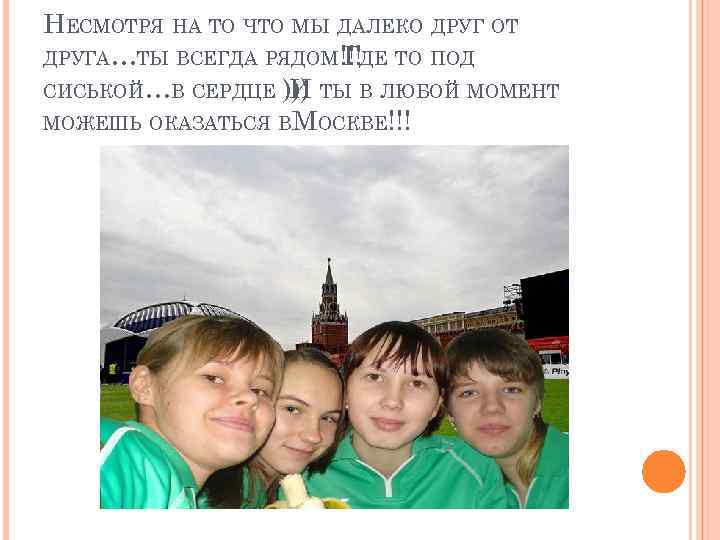 НЕСМОТРЯ НА ТО ЧТО МЫ ДАЛЕКО ДРУГ ОТ ДРУГА…ТЫ ВСЕГДА РЯДОМ!!!ДЕ ТО ПОД Г