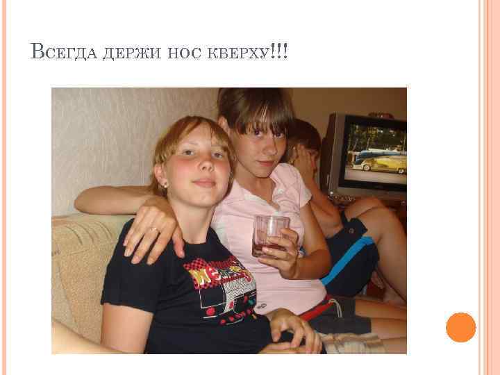 ВСЕГДА ДЕРЖИ НОС КВЕРХУ!!! 