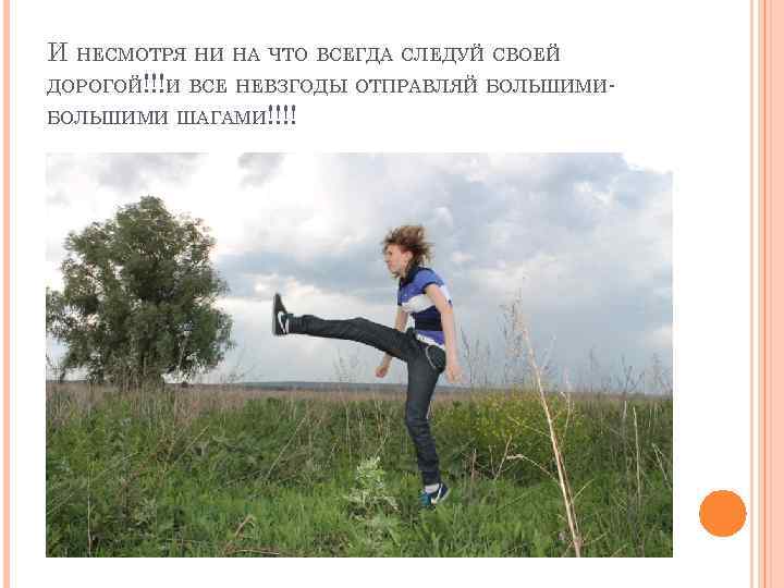 И НЕСМОТРЯ НИ НА ЧТО ВСЕГДА СЛЕДУЙ СВОЕЙ ДОРОГОЙ!!!И ВСЕ НЕВЗГОДЫ ОТПРАВЛЯЙ БОЛЬШИМИ ШАГАМИ!!!!