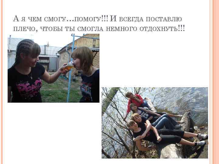 А Я ЧЕМ СМОГУ…ПОМОГУ!!! И ВСЕГДА ПОСТАВЛЮ ПЛЕЧО, ЧТОБЫ ТЫ СМОГЛА НЕМНОГО ОТДОХНУТЬ!!! 
