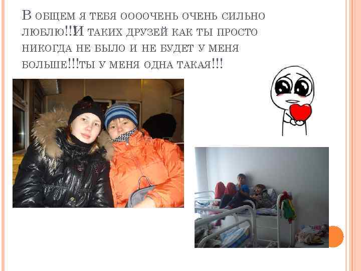 В ОБЩЕМ Я ТЕБЯ ООООЧЕНЬ СИЛЬНО ЛЮБЛЮ!!! ТАКИХ ДРУЗЕЙ КАК ТЫ ПРОСТО И НИКОГДА