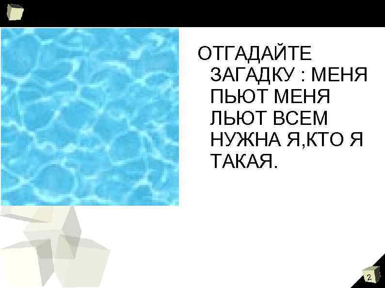 ОТГАДАЙТЕ ЗАГАДКУ : МЕНЯ ПЬЮТ МЕНЯ ЛЬЮТ ВСЕМ НУЖНА Я, КТО Я ТАКАЯ. 2