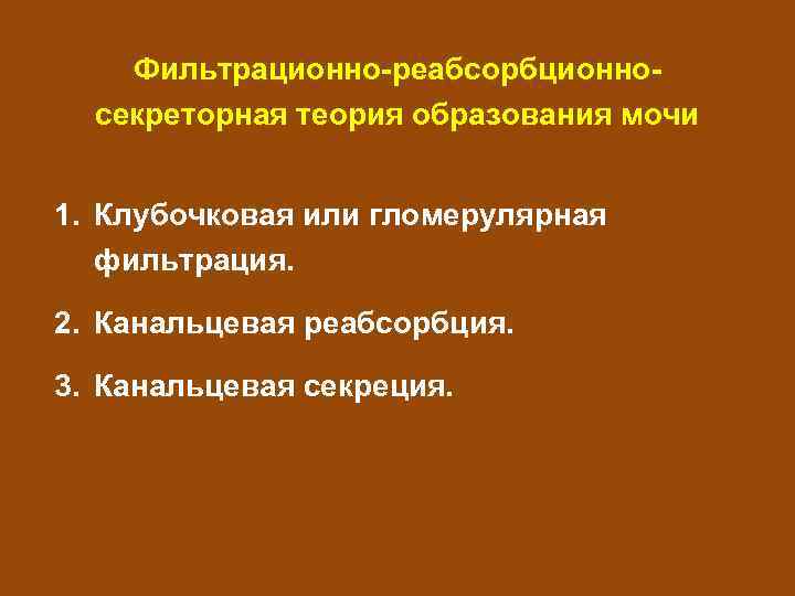 Фильтрационно-реабсорбционносекреторная теория образования мочи 1. Клубочковая или гломерулярная фильтрация. 2. Канальцевая реабсорбция. 3. Канальцевая