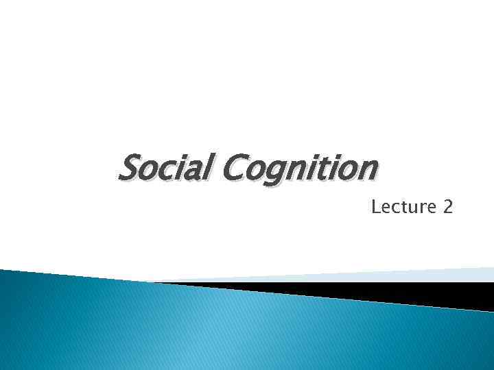 Social Cognition Lecture 2 