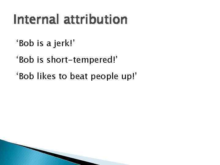 Internal attribution ‘Bob is a jerk!’ ‘Bob is short-tempered!’ ‘Bob likes to beat people