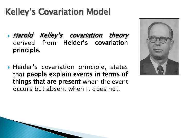 Kelley’s Covariation Model Harold Kelley’s covariation theory derived from principle. Heider’s covariation principle, states