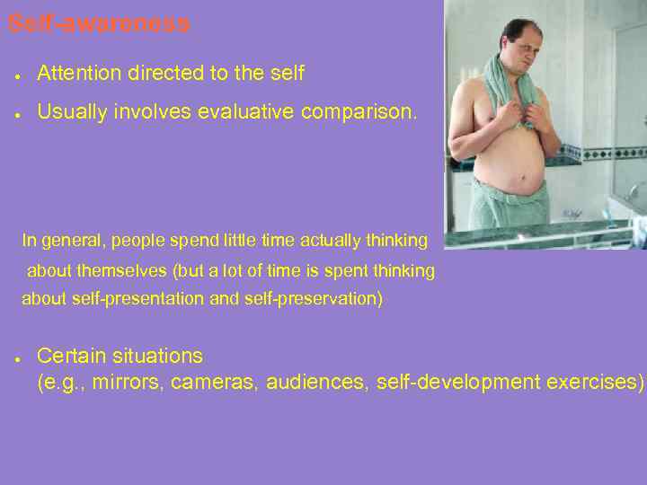 Self-awareness ● Attention directed to the self ● Usually involves evaluative comparison. In general,