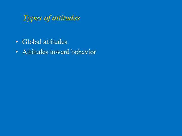 Types of attitudes • Global attitudes • Attitudes toward behavior 