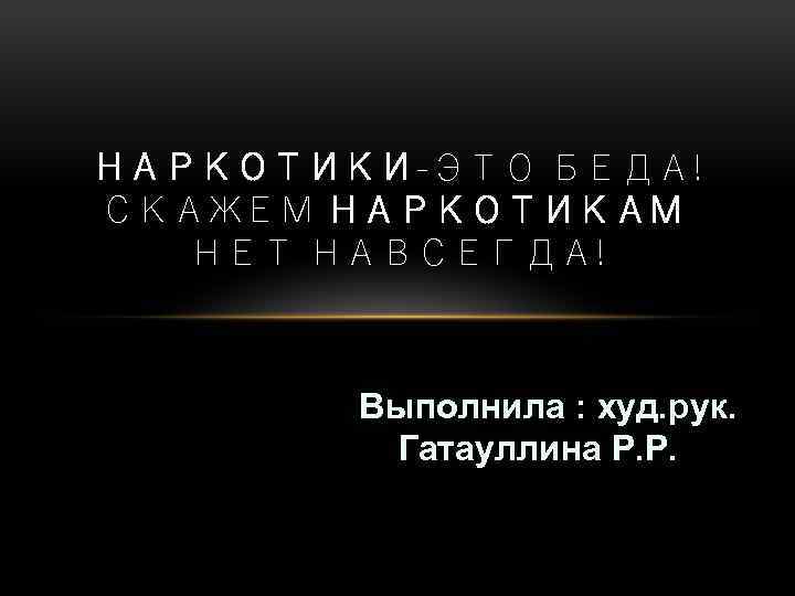 НАРКОТИКИ-ЭТО БЕДА! СКАЖЕМ НАРКОТИКАМ НЕТ НАВСЕГДА! Выполнила : худ. рук. Гатауллина Р. Р. 