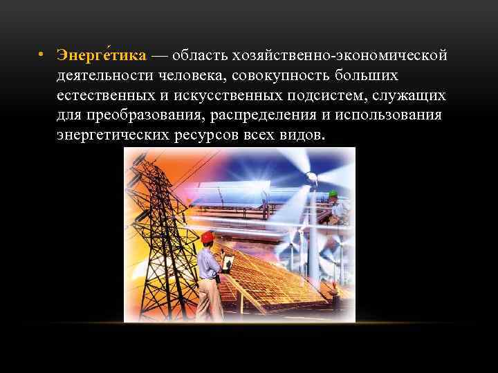  • Энерге тика — область хозяйственно-экономической деятельности человека, совокупность больших естественных и искусственных