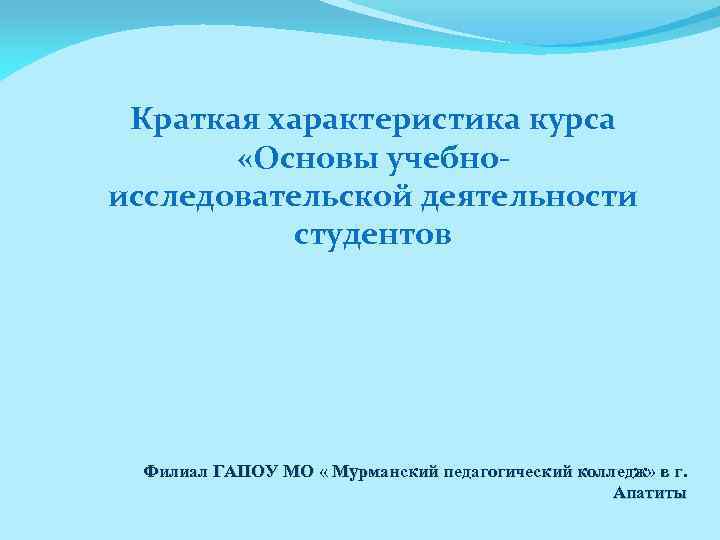 Краткая характеристика курса «Основы учебноисследовательской деятельности студентов Филиал ГАПОУ МО « Мурманский педагогический колледж»