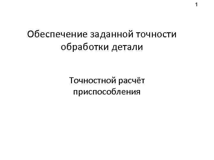 1 Обеспечение заданной точности обработки детали Точностной расчёт приспособления 