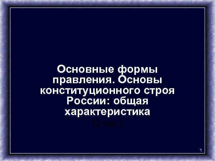 Основные формы правления. Основы конституционного строя России: общая характеристика (2 час. ) 1 