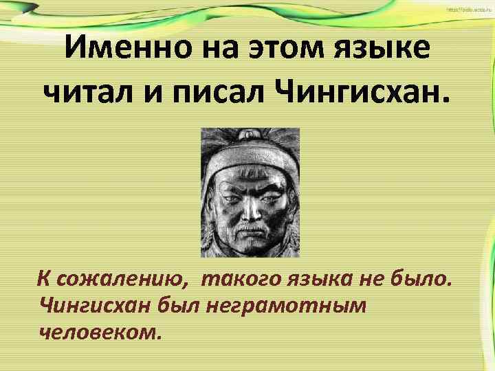 Именно на этом языке читал и писал Чингисхан. К сожалению, такого языка не было.