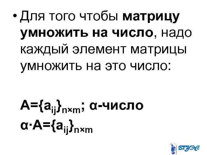  • Для того чтобы матрицу умножить на число, надо каждый элемент матрицы умножить