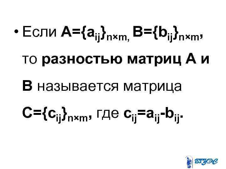  • Если А={аij}n×m, B={bij}n×m, то разностью матриц А и В называется матрица C={cij}n×m,