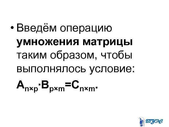  • Введём операцию умножения матрицы таким образом, чтобы выполнялось условие: Аn×p∙Вp×m=Сn×m. 